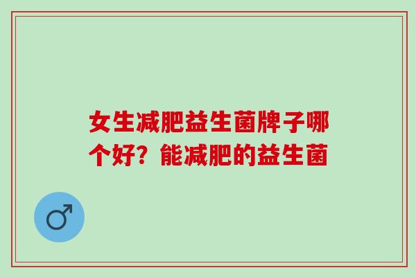 女生益生菌牌子哪个好？能的益生菌