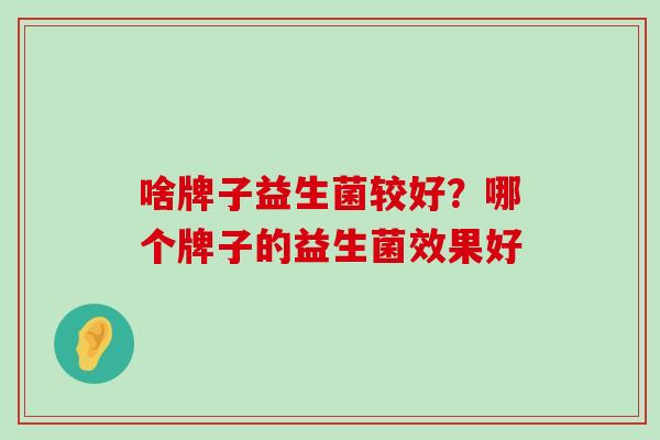 啥牌子益生菌较好？哪个牌子的益生菌效果好