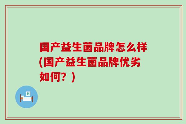 国产益生菌品牌怎么样(国产益生菌品牌优劣如何？)