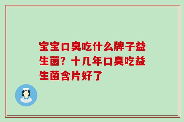宝宝口臭吃什么牌子益生菌？十几年口臭吃益生菌含片好了