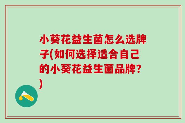 小葵花益生菌怎么选牌子(如何选择适合自己的小葵花益生菌品牌？)