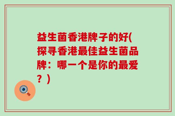 益生菌香港牌子的好(探寻香港佳益生菌品牌：哪一个是你的爱？)