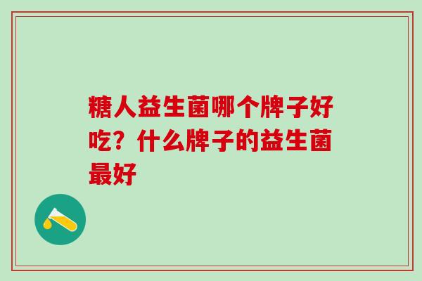 糖人益生菌哪个牌子好吃？什么牌子的益生菌最好