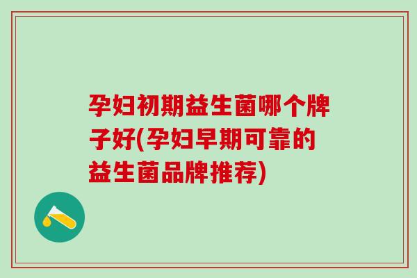 孕妇初期益生菌哪个牌子好(孕妇早期可靠的益生菌品牌推荐)