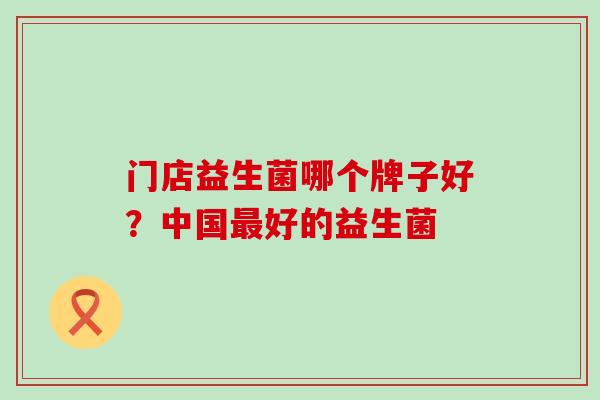 门店益生菌哪个牌子好？中国好的益生菌