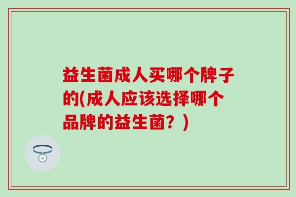 益生菌成人买哪个牌子的(成人应该选择哪个品牌的益生菌？)