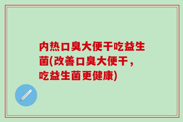 内热大便干吃益生菌(改善大便干，吃益生菌更健康)
