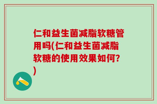 仁和益生菌减脂软糖管用吗(仁和益生菌减脂软糖的使用效果如何？)