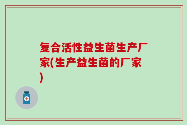 复合活性益生菌生产厂家(生产益生菌的厂家)