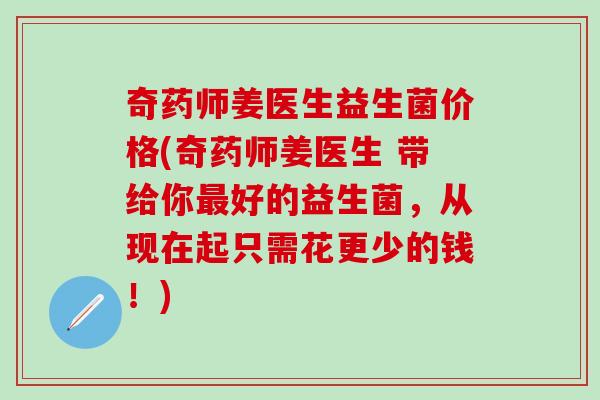 奇药师姜医生益生菌价格(奇药师姜医生 带给你好的益生菌，从现在起只需花更少的钱！)