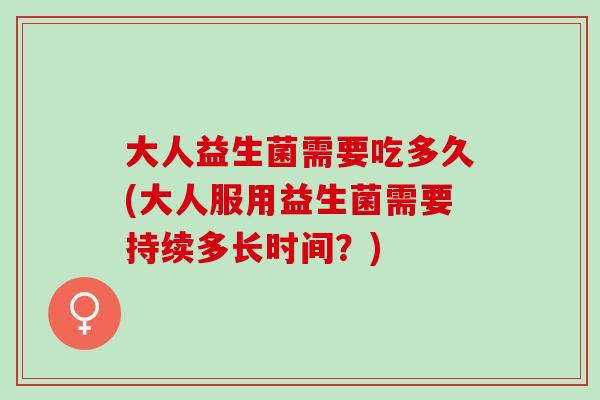 大人益生菌需要吃多久(大人服用益生菌需要持续多长时间？)