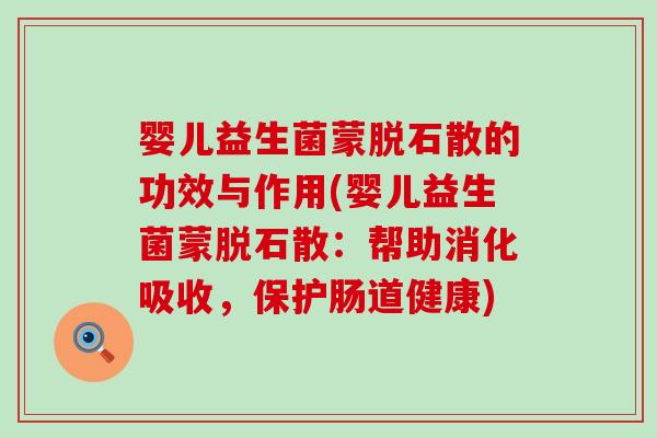 婴儿益生菌蒙脱石散的功效与作用(婴儿益生菌蒙脱石散：帮助消化吸收，保护肠道健康)