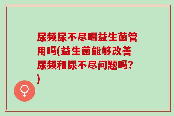 尿频尿不尽喝益生菌管用吗(益生菌能够改善尿频和尿不尽问题吗？)