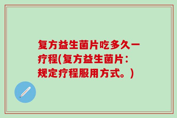 复方益生菌片吃多久一疗程(复方益生菌片：规定疗程服用方式。)