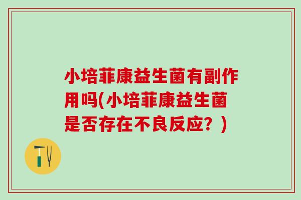 小培菲康益生菌有副作用吗(小培菲康益生菌是否存在不良反应？)