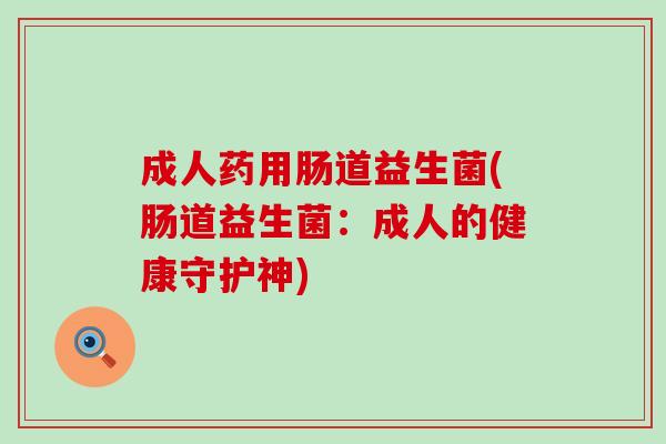 成人药用肠道益生菌(肠道益生菌：成人的健康守护神)
