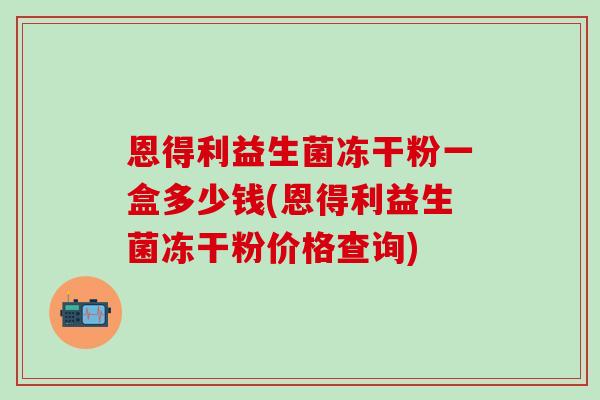 恩得利益生菌冻干粉一盒多少钱(恩得利益生菌冻干粉价格查询)