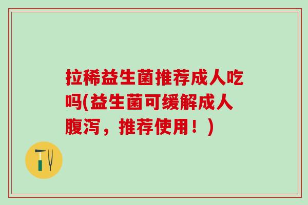 拉稀益生菌推荐成人吃吗(益生菌可缓解成人，推荐使用！)