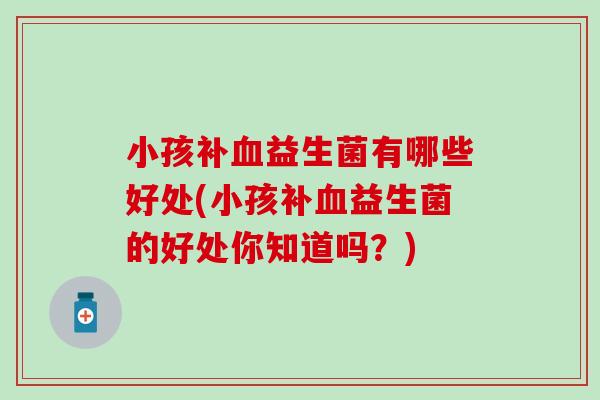小孩补益生菌有哪些好处(小孩补益生菌的好处你知道吗？)