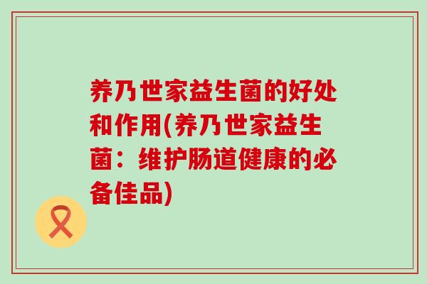养乃世家益生菌的好处和作用(养乃世家益生菌：维护肠道健康的必备佳品)