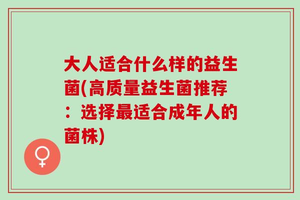 大人适合什么样的益生菌(高质量益生菌推荐：选择适合成年人的菌株)