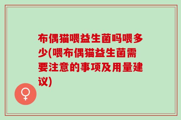 布偶猫喂益生菌吗喂多少(喂布偶猫益生菌需要注意的事项及用量建议)