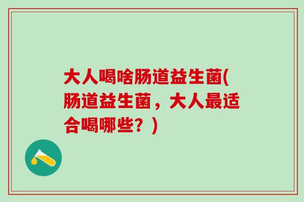 大人喝啥肠道益生菌(肠道益生菌，大人适合喝哪些？)