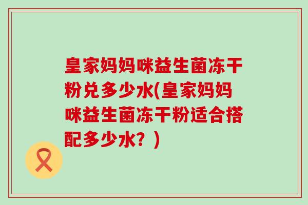 皇家妈妈咪益生菌冻干粉兑多少水(皇家妈妈咪益生菌冻干粉适合搭配多少水？)