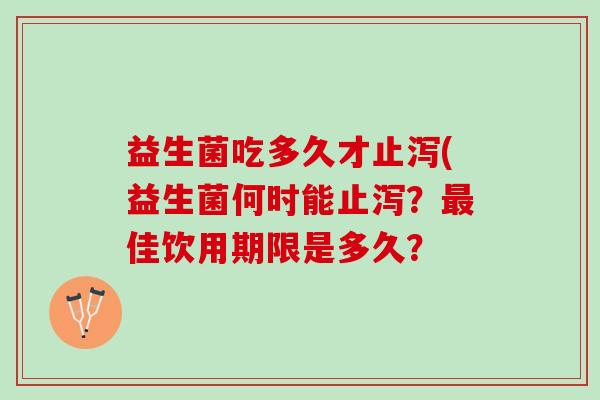 益生菌吃多久才止泻(益生菌何时能止泻？佳饮用期限是多久？