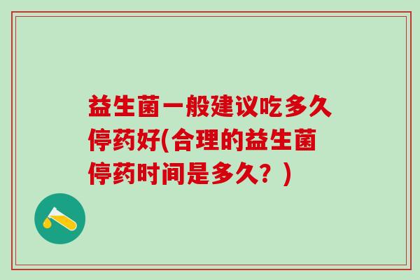 益生菌一般建议吃多久停药好(合理的益生菌停药时间是多久？)