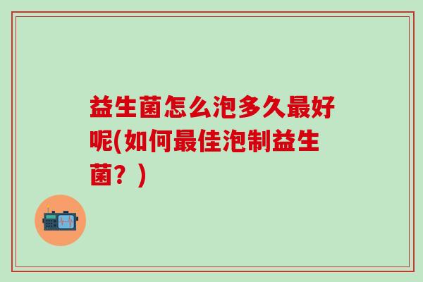 益生菌怎么泡多久最好呢(如何最佳泡制益生菌？)