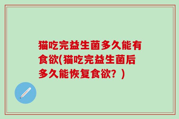 猫吃完益生菌多久能有食欲(猫吃完益生菌后多久能恢复食欲？)