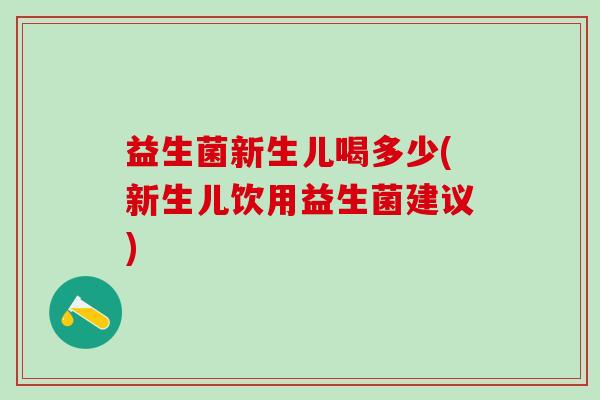 益生菌新生儿喝多少(新生儿饮用益生菌建议)
