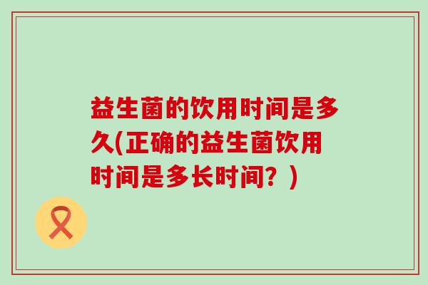 益生菌的饮用时间是多久(正确的益生菌饮用时间是多长时间？)