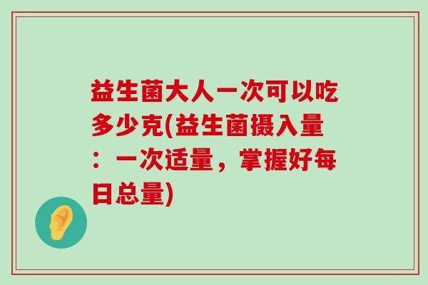 益生菌大人一次可以吃多少克(益生菌摄入量：一次适量，掌握好每日总量)