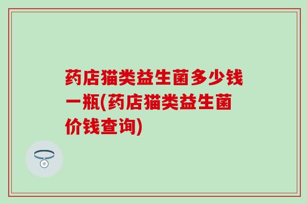 药店猫类益生菌多少钱一瓶(药店猫类益生菌价钱查询)