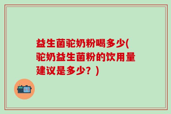 益生菌驼奶粉喝多少(驼奶益生菌粉的饮用量建议是多少？)