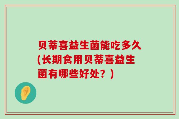 贝蒂喜益生菌能吃多久(长期食用贝蒂喜益生菌有哪些好处？)