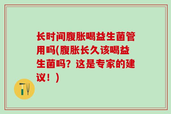 长时间腹胀喝益生菌管用吗(腹胀长久该喝益生菌吗？这是专家的建议！)
