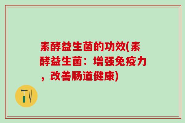 素酵益生菌的功效(素酵益生菌：增强免疫力，改善肠道健康)