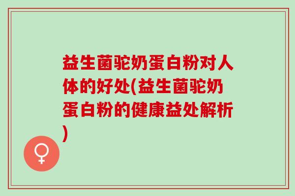益生菌驼奶蛋白粉对人体的好处(益生菌驼奶蛋白粉的健康益处解析)