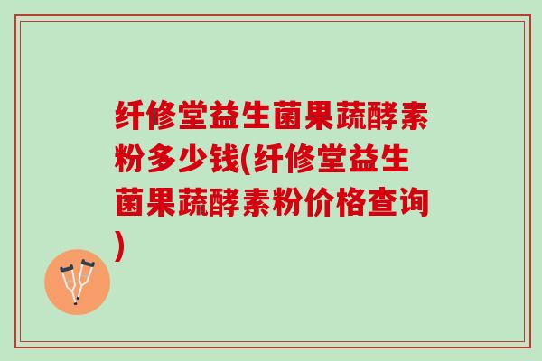 纤修堂益生菌果蔬酵素粉多少钱(纤修堂益生菌果蔬酵素粉价格查询)