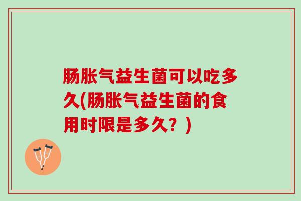 肠益生菌可以吃多久(肠益生菌的食用时限是多久？)