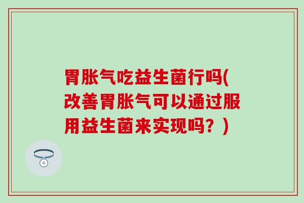 胃吃益生菌行吗(改善胃可以通过服用益生菌来实现吗？)