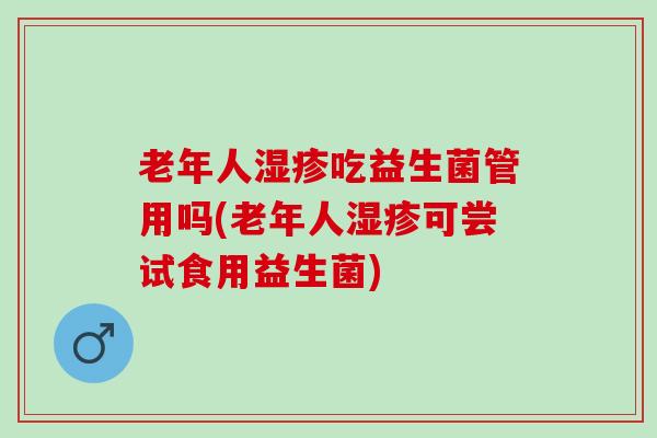 老年人吃益生菌管用吗(老年人可尝试食用益生菌)