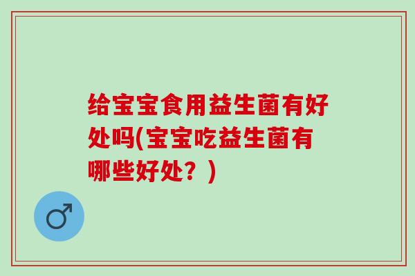 给宝宝食用益生菌有好处吗(宝宝吃益生菌有哪些好处？)
