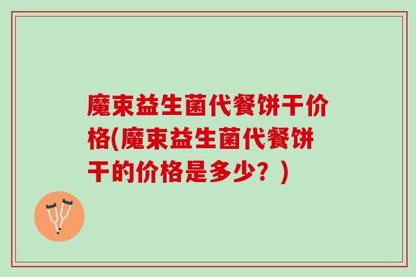 魔束益生菌代餐饼干价格(魔束益生菌代餐饼干的价格是多少？)