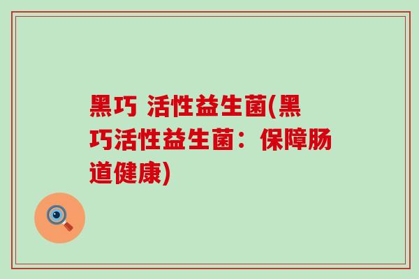 黑巧 活性益生菌(黑巧活性益生菌：保障肠道健康)