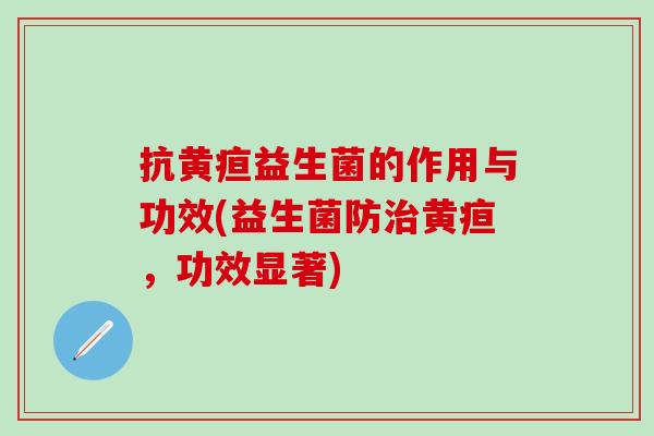 抗黄疸益生菌的作用与功效(益生菌防治黄疸，功效显著)