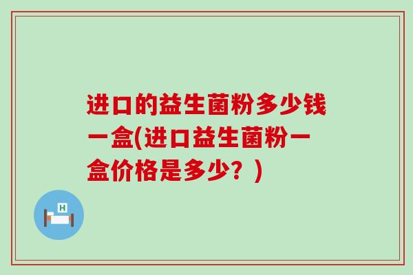 进口的益生菌粉多少钱一盒(进口益生菌粉一盒价格是多少？)